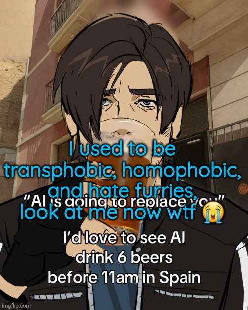 Leon S. Kennedy's rampant alcoholism | I used to be transphobic, homophobic, and hate furries, look at me now wtf 😭 | image tagged in leon s kennedy's rampant alcoholism | made w/ Imgflip meme maker