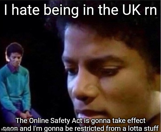 And no, I can't use a VPN bcuz my strict-ass parents will find out somehow. They always do | I hate being in the UK rn; The Online Safety Act is gonna take effect soon and I'm gonna be restricted from a lotta stuff | image tagged in sad michael,aaaaaaaaaaaaaaaaaaaaaaaaaaa | made w/ Imgflip meme maker