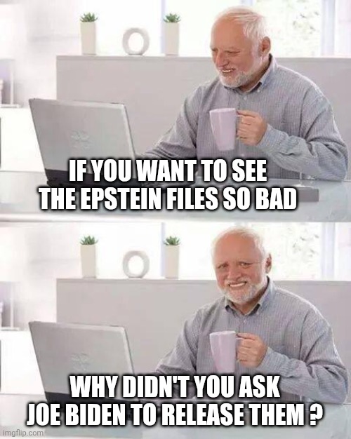 Hide the Pain Harold Meme | IF YOU WANT TO SEE THE EPSTEIN FILES SO BAD WHY DIDN'T YOU ASK JOE BIDEN TO RELEASE THEM ? | image tagged in memes,hide the pain harold | made w/ Imgflip meme maker
