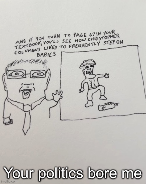 Memeus: | Your politics bore me | image tagged in politics,political meme,historical meme | made w/ Imgflip meme maker