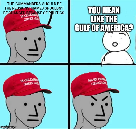 MAGA NPC (AN AN0NYM0US TEMPLATE) | YOU MEAN LIKE THE GULF OF AMERICA? THE 'COMMANDERS' SHOULD BE THE REDSKINS. NAMES SHOULDN'T BE CHANGED BECAUSE OF POLITICS. | image tagged in maga npc an an0nym0us template | made w/ Imgflip meme maker