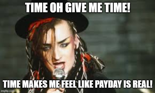 time card | TIME OH GIVE ME TIME! TIME MAKES ME FEEL LIKE PAYDAY IS REAL! | image tagged in boy george | made w/ Imgflip meme maker