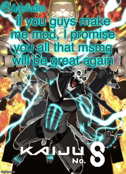 What I mean is that I’ll incinerate memeus to hell and beyond | If you guys make me mod, I promise you all that msmg will be great again | image tagged in gojistudios kaiju no 8 temp | made w/ Imgflip meme maker