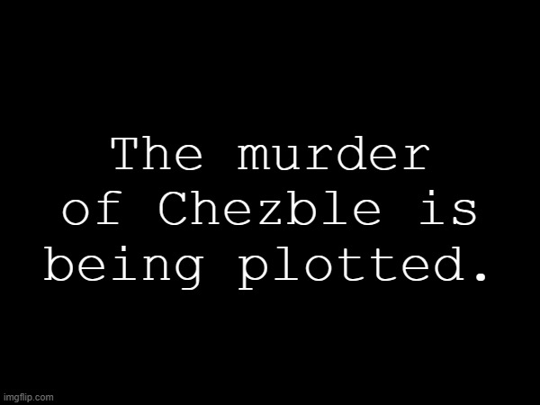 The murder of Chezble is being plotted. | made w/ Imgflip meme maker