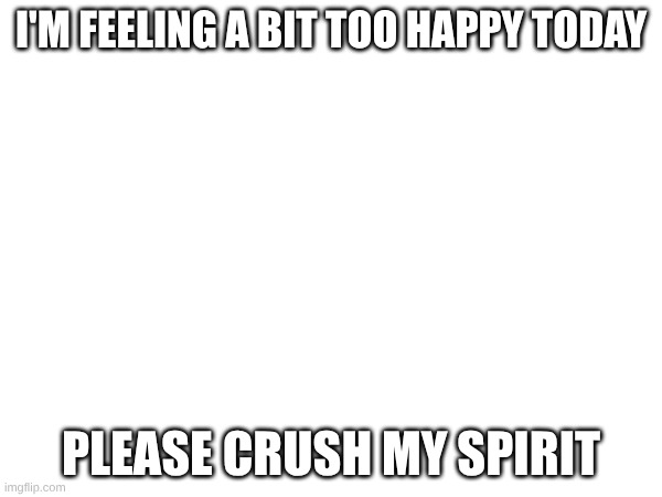 I'M FEELING A BIT TOO HAPPY TODAY; PLEASE CRUSH MY SPIRIT | image tagged in spirit | made w/ Imgflip meme maker
