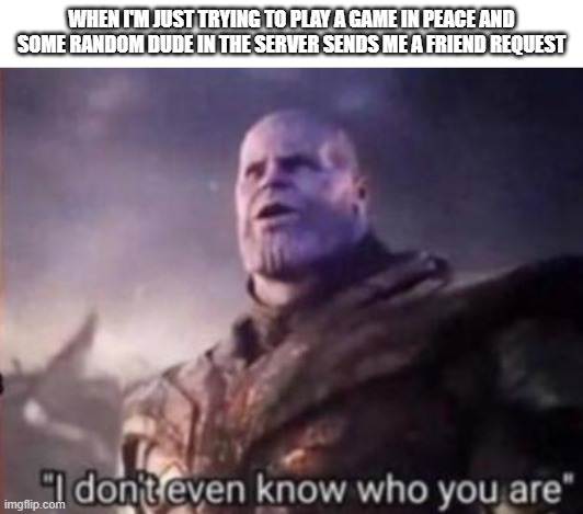 Stranger Danger | WHEN I'M JUST TRYING TO PLAY A GAME IN PEACE AND SOME RANDOM DUDE IN THE SERVER SENDS ME A FRIEND REQUEST | image tagged in thanos i don't even know who you are,memes,funny,friend request | made w/ Imgflip meme maker