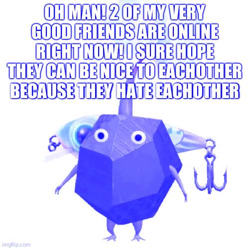 cough cough ollie and nat cough cough | OH MAN! 2 OF MY VERY GOOD FRIENDS ARE ONLINE RIGHT NOW! I SURE HOPE THEY CAN BE NICE TO EACHOTHER BECAUSE THEY HATE EACHOTHER | image tagged in fishing bait rock pikmin | made w/ Imgflip meme maker
