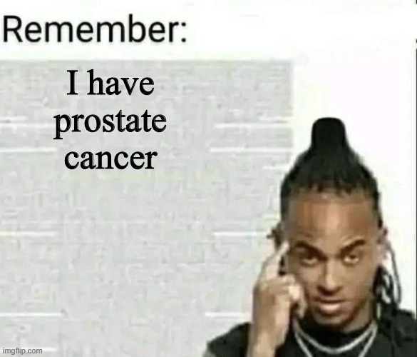 Remember | I have prostate cancer | image tagged in remember | made w/ Imgflip meme maker