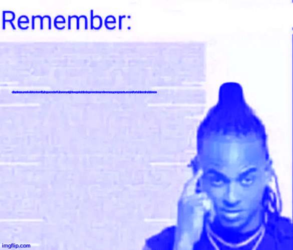 Remember | displeasureskeletonterrifyingwonderfuloverweightvegetabledegenerateanniversarypregnantuncomfortablecoincidence | image tagged in remember | made w/ Imgflip meme maker