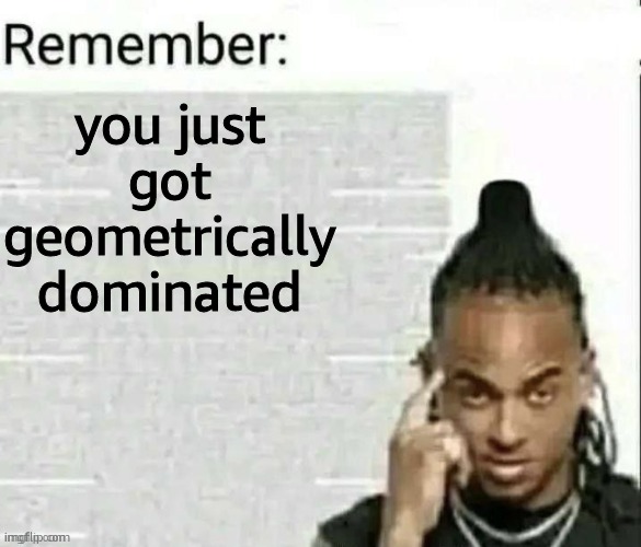 Remember | you just got geometrically dominated | image tagged in remember | made w/ Imgflip meme maker