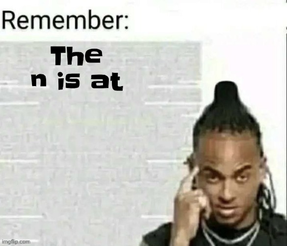 And that ain't alie | The n is at | image tagged in remember | made w/ Imgflip meme maker