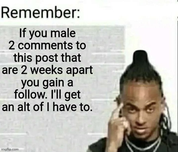 Remember | If you male 2 comments to this post that are 2 weeks apart you gain a follow. I'll get an alt of I have to. | image tagged in remember | made w/ Imgflip meme maker
