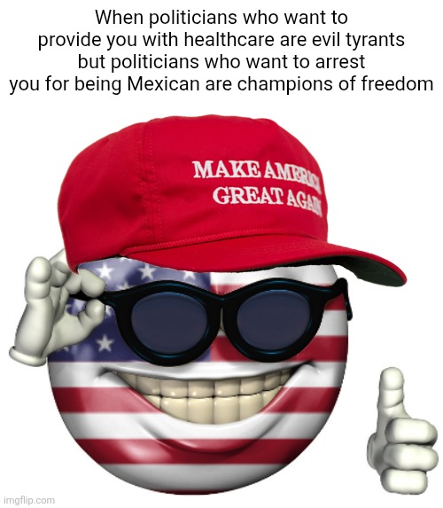 MAGA has very stupid logic | When politicians who want to provide you with healthcare are evil tyrants but politicians who want to arrest you for being Mexican are champions of freedom | image tagged in maga american picardia,conservatives,conservative logic,conservative hypocrisy,maga | made w/ Imgflip meme maker