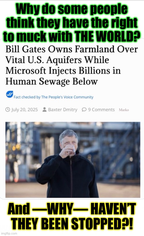 Call James Bond. Flash the Bat Signal. We need someone to take out the Trash | Why do some people
think they have the right
to muck with THE WORLD? Marko; And —WHY— HAVEN’T
THEY BEEN STOPPED?! | image tagged in memes,bill gates is the pos trash,soros too,fauci,all pos leftist politicians,progressives fjb voters kissmyass | made w/ Imgflip meme maker