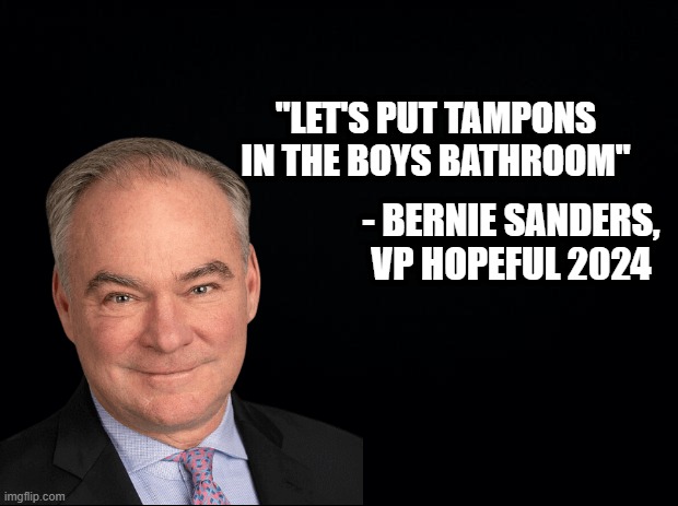 Black background | "LET'S PUT TAMPONS IN THE BOYS BATHROOM" - BERNIE SANDERS, VP HOPEFUL 2024 | image tagged in black background | made w/ Imgflip meme maker