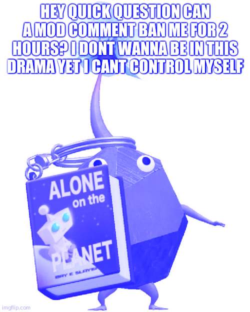 Book rock pikmin | HEY QUICK QUESTION CAN A MOD COMMENT BAN ME FOR 2 HOURS? I DONT WANNA BE IN THIS DRAMA YET I CANT CONTROL MYSELF | image tagged in book rock pikmin | made w/ Imgflip meme maker