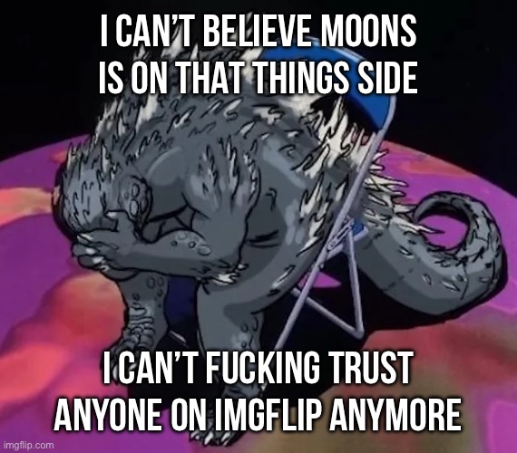 Godzilla sit meme of evangelion or smth idk | I CAN’T BELIEVE MOONS IS ON THAT THINGS SIDE; I CAN’T FUCKING TRUST ANYONE ON IMGFLIP ANYMORE | image tagged in godzilla sit meme of evangelion or smth idk | made w/ Imgflip meme maker