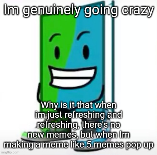 Im going insane i swear | Im genuinely going crazy; Why is it that when im just refreshing and refreshing, there's no new memes, but when Im making a meme like 5 memes pop up | made w/ Imgflip meme maker