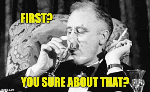 FDR meme | FIRST? YOU SURE ABOUT THAT? | image tagged in fdr meme | made w/ Imgflip meme maker