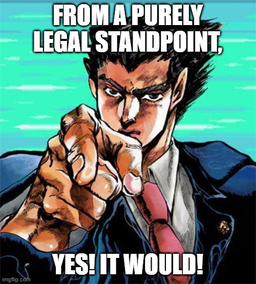 Phoenix Wright jojo | FROM A PURELY LEGAL STANDPOINT, YES! IT WOULD! | image tagged in phoenix wright jojo | made w/ Imgflip meme maker