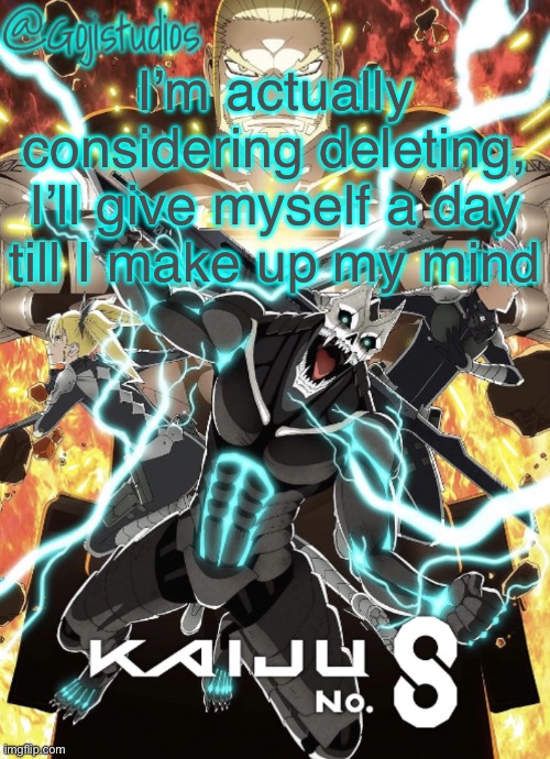 Gojistudios Kaiju No.8 Temp | I’m actually considering deleting, I’ll give myself a day till I make up my mind | image tagged in gojistudios kaiju no 8 temp | made w/ Imgflip meme maker