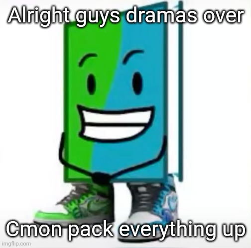 ‎ | Alright guys dramas over; Cmon pack everything up | made w/ Imgflip meme maker