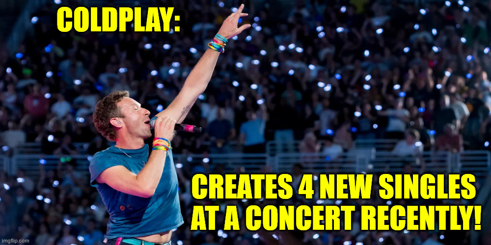 COLDPLAY:; CREATES 4 NEW SINGLES 
AT A CONCERT RECENTLY! | made w/ Imgflip meme maker