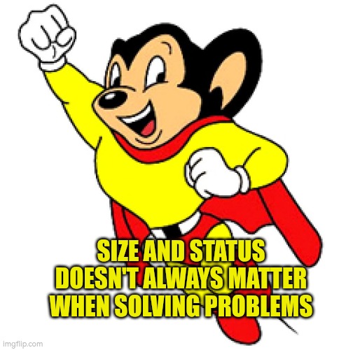 Size and status does not always matter when solving problems | SIZE AND STATUS DOESN'T ALWAYS MATTER WHEN SOLVING PROBLEMS | image tagged in mice,problem solving,problem prevention,mouse | made w/ Imgflip meme maker