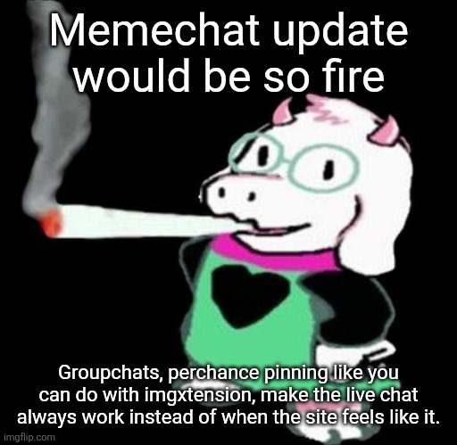 Ralsei smoking a fat one | Memechat update would be so fire; Groupchats, perchance pinning like you can do with imgxtension, make the live chat always work instead of when the site feels like it. | image tagged in ralsei smoking a fat one | made w/ Imgflip meme maker