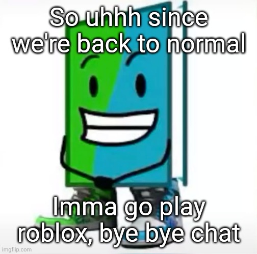 ‎ | So uhhh since we're back to normal; Imma go play roblox, bye bye chat | made w/ Imgflip meme maker