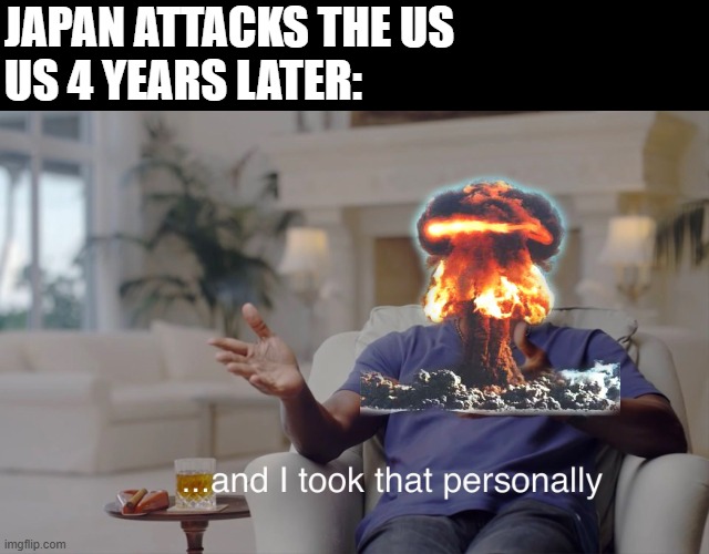 Drop a Bomb | JAPAN ATTACKS THE US
US 4 YEARS LATER: | image tagged in and i took that personally | made w/ Imgflip meme maker