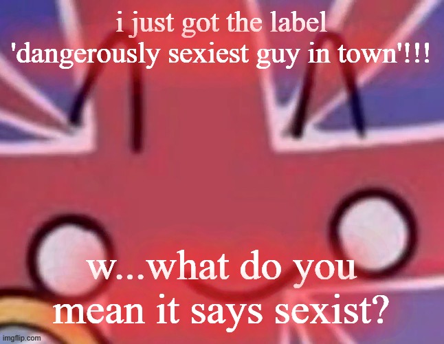 Britain | i just got the label 'dangerously sexiest guy in town'!!! w...what do you mean it says sexist? | image tagged in britain | made w/ Imgflip meme maker