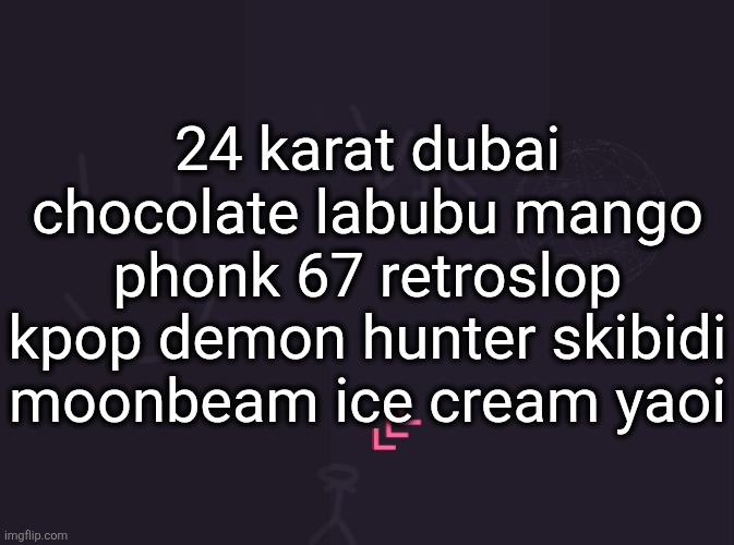 vik's image | 24 karat dubai chocolate labubu mango phonk 67 retroslop kpop demon hunter skibidi moonbeam ice cream yaoi | image tagged in vik's image | made w/ Imgflip meme maker
