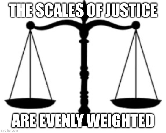 Or are they? | THE SCALES OF JUSTICE; ARE EVENLY WEIGHTED | image tagged in scales of justice | made w/ Imgflip meme maker