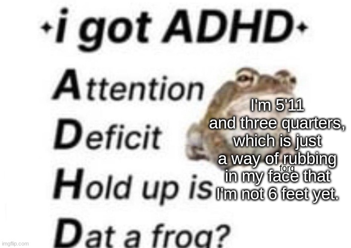 is dat a forg??? ?? | I'm 5'11 and three quarters, which is just a way of rubbing in my face that I'm not 6 feet yet. | image tagged in is dat a forg | made w/ Imgflip meme maker