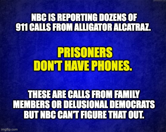NBC is ridiculous | NBC IS REPORTING DOZENS OF 911 CALLS FROM ALLIGATOR ALCATRAZ. PRISONERS DON'T HAVE PHONES. THESE ARE CALLS FROM FAMILY MEMBERS OR DELUSIONAL DEMOCRATS BUT NBC CAN'T FIGURE THAT OUT. | image tagged in blue background,alligator alcatraz baby,illegal immigration | made w/ Imgflip meme maker
