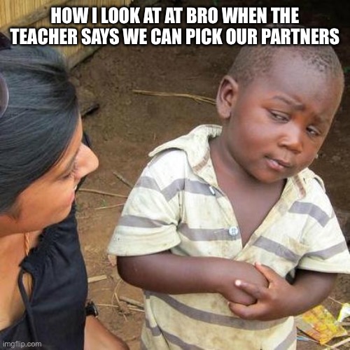 Third World Skeptical Kid | HOW I LOOK AT AT BRO WHEN THE TEACHER SAYS WE CAN PICK OUR PARTNERS | image tagged in memes,third world skeptical kid | made w/ Imgflip meme maker