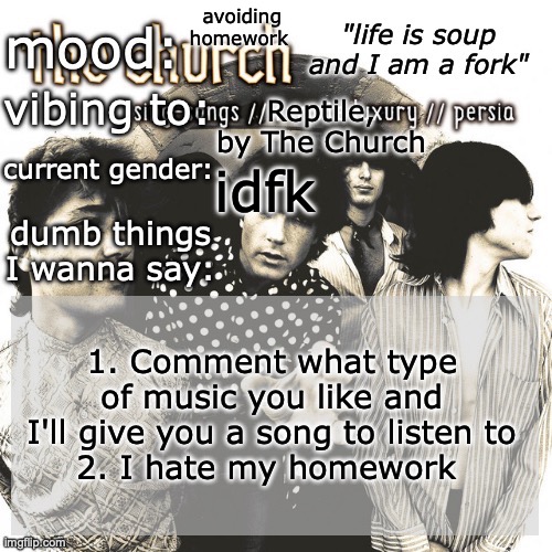 TeenagerCore™ | avoiding homework; Reptile, by The Church; idfk; 1. Comment what type of music you like and I'll give you a song to listen to
2. I hate my homework | image tagged in sc's new and unimproved and gay temp | made w/ Imgflip meme maker