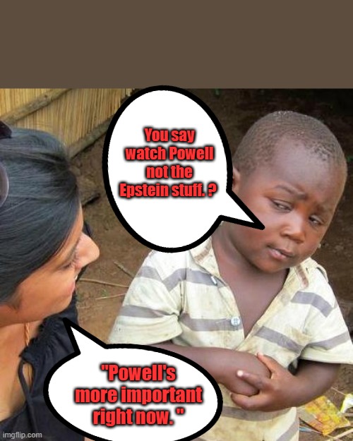 Powell is the Gatekeeper, like all FEDHEADS are. | You say watch Powell not the Epstein stuff. ? "Powell's more important right now. " | image tagged in memes,third world skeptical kid | made w/ Imgflip meme maker