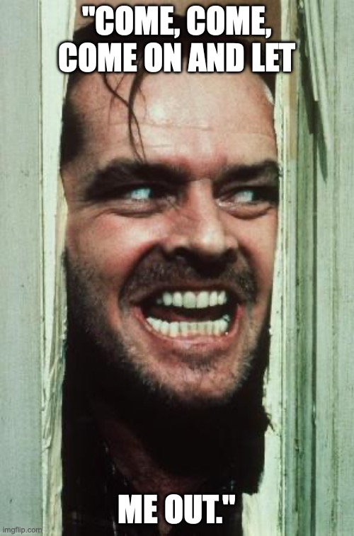 Here's Johnny | "COME, COME, COME ON AND LET; ME OUT." | image tagged in memes,here's johnny | made w/ Imgflip meme maker