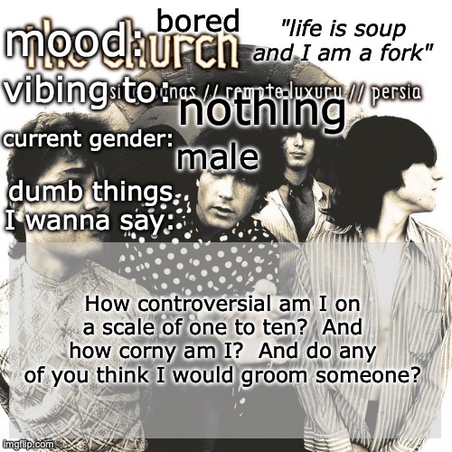 im scared for the answer | bored; nothing; male; How controversial am I on a scale of one to ten?  And how corny am I?  And do any of you think I would groom someone? | image tagged in sc's new and unimproved and gay temp | made w/ Imgflip meme maker