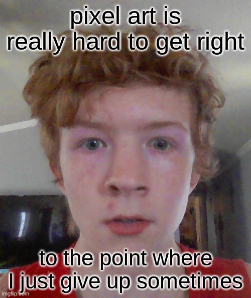 street rat ptsd | pixel art is really hard to get right; to the point where I just give up sometimes | image tagged in street rat ptsd | made w/ Imgflip meme maker
