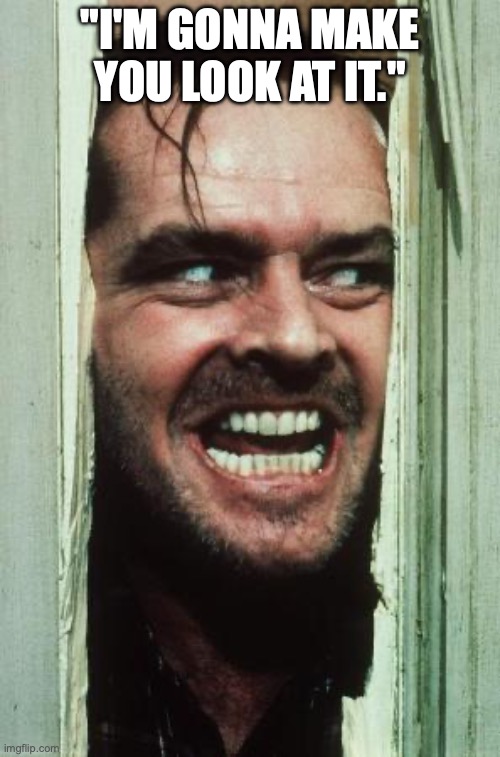 Here's Johnny | "I'M GONNA MAKE YOU LOOK AT IT." | image tagged in memes,here's johnny | made w/ Imgflip meme maker