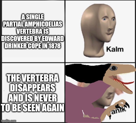 Only One Man Ever Studied The Vertebra Before It Disappeared, By The Way. | A SINGLE PARTIAL AMPHICOELIAS VERTEBRA IS DISCOVERED BY EDWARD DRINKER COPE IN 1878; THE VERTEBRA DISAPPEARS AND IS NEVER TO BE SEEN AGAIN | image tagged in calm panic,velociraptor | made w/ Imgflip meme maker