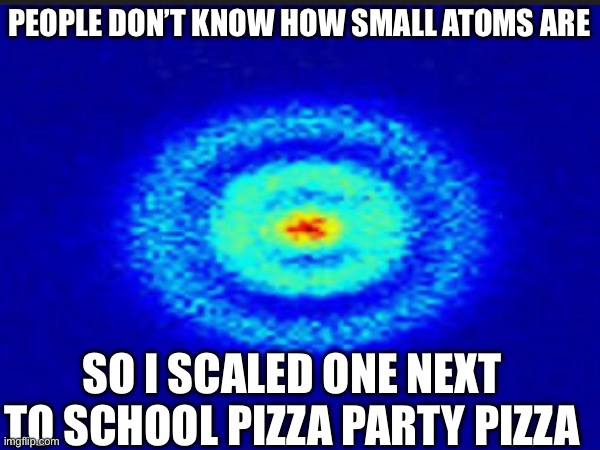 Size comparison | PEOPLE DON’T KNOW HOW SMALL ATOMS ARE; SO I SCALED ONE NEXT TO SCHOOL PIZZA PARTY PIZZA | image tagged in scaling,joke,pizza | made w/ Imgflip meme maker