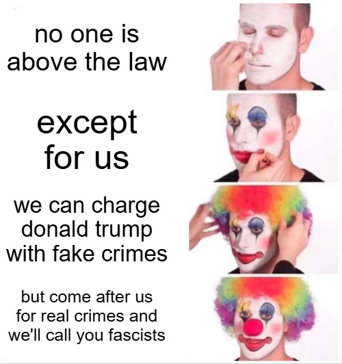 Democrats right now. | no one is above the law; except for us; we can charge donald trump with fake crimes; but come after us for real crimes and we'll call you fascists | image tagged in memes,clown applying makeup,democrats,criminals,maga | made w/ Imgflip meme maker