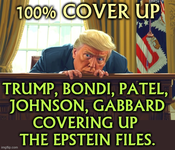 From the folks who brought you Watergate and Iran-Contra, except this is clumsier. | 100% COVER UP; TRUMP, BONDI, PATEL, 
JOHNSON, GABBARD
COVERING UP 
THE EPSTEIN FILES. | image tagged in trump fearful covering up epstein,trump,jeffrey epstein,pam bondi,kash patel,mike johnson | made w/ Imgflip meme maker