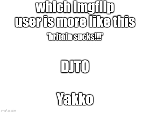 sometimes americans need to think about where they would be if britian never existed | which imgflip user is more like this; 'britain sucks!!!'; DJTO; Yakko | made w/ Imgflip meme maker