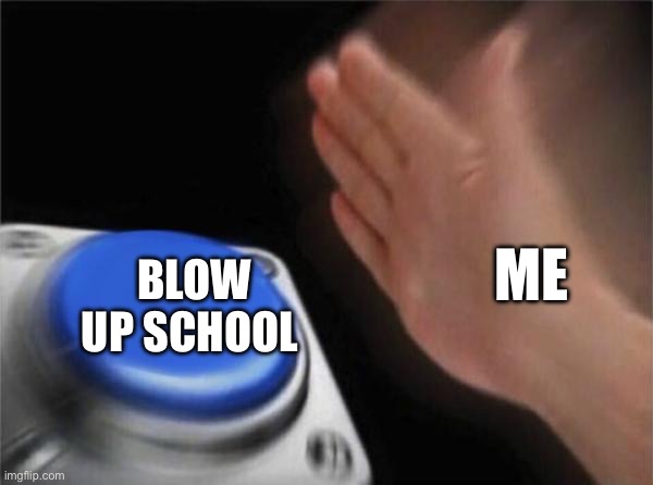 Would you hit the button | ME; BLOW UP SCHOOL | image tagged in memes,blank nut button | made w/ Imgflip meme maker