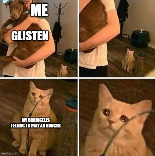 Ignored cat | ME; GLISTEN; MY BRAINCELLS TELLING TO PLAY AS RODGER | image tagged in ignored cat | made w/ Imgflip meme maker
